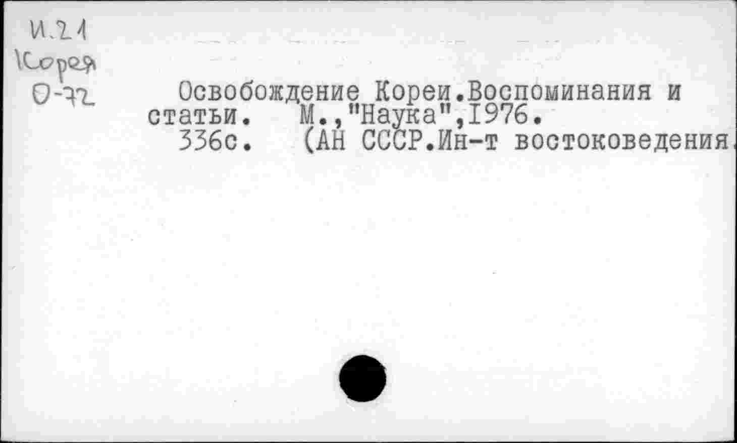 ﻿И.2.4
\СЛ7П<2$1
0-7? Освобождение Кореи.Воспоминания и статьи. М.,"Наука",1976.
336с. (АН СССР.Ин-т востоковедения